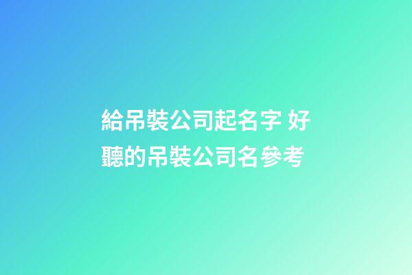 給吊裝公司起名字 好聽的吊裝公司名參考-第1張-公司起名-玄機派